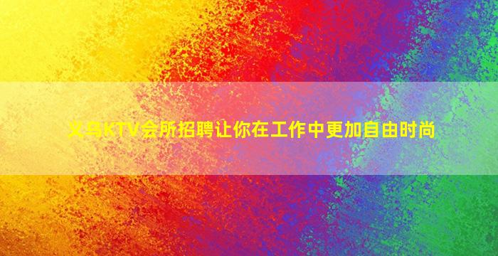 义乌KTV会所招聘让你在工作中更加自由时尚